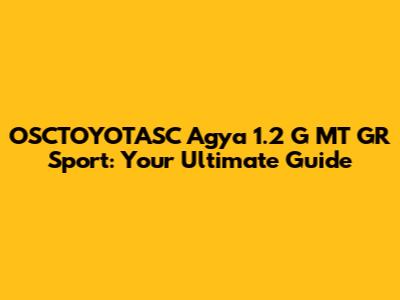 OSCTOYOTASC Agya 1.2 G MT GR Sport: Your Ultimate Guide