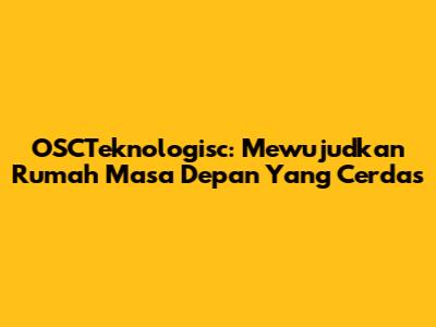 OSCTeknologisc: Mewujudkan Rumah Masa Depan Yang Cerdas