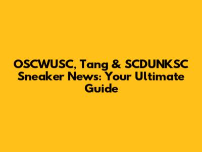 OSCWUSC, Tang & SCDUNKSC Sneaker News: Your Ultimate Guide