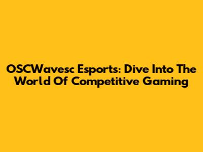 OSCWavesc Esports: Dive Into The World Of Competitive Gaming