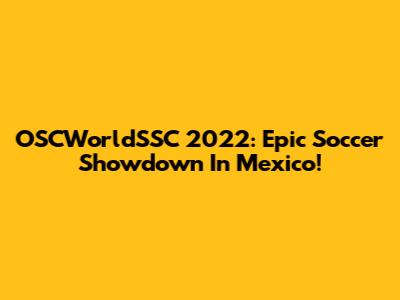 OSCWorldSSC 2022: Epic Soccer Showdown In Mexico!