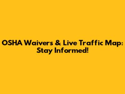 OSHA Waivers & Live Traffic Map: Stay Informed!