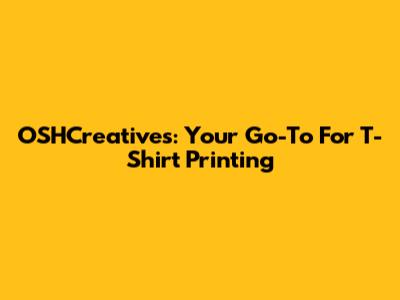 OSHCreatives: Your Go-To For T-Shirt Printing