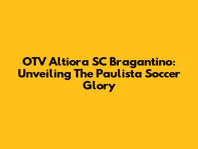 OTV Altiora SC Bragantino: Unveiling The Paulista Soccer Glory