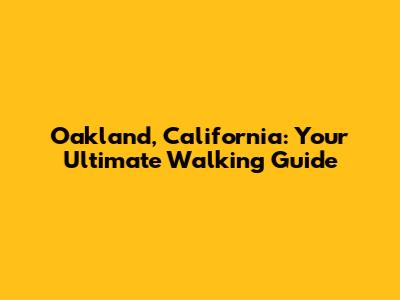 Oakland, California: Your Ultimate Walking Guide