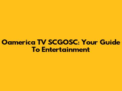 Oamerica TV SCGOSC: Your Guide To Entertainment