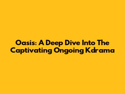 Oasis: A Deep Dive Into The Captivating Ongoing Kdrama