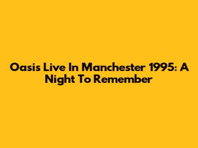 Oasis Live In Manchester 1995: A Night To Remember