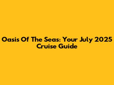 Oasis Of The Seas: Your July 2025 Cruise Guide
