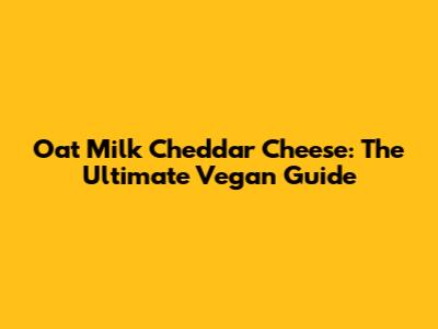 Oat Milk Cheddar Cheese: The Ultimate Vegan Guide