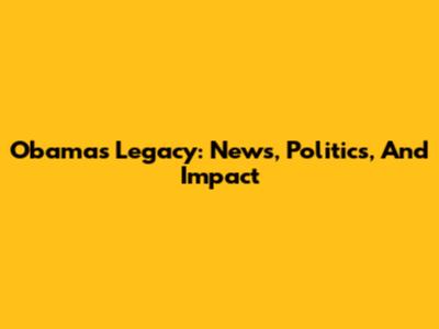 Obama's Legacy: News, Politics, And Impact