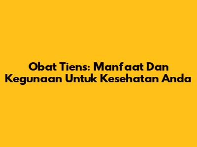 Obat Tiens: Manfaat Dan Kegunaan Untuk Kesehatan Anda
