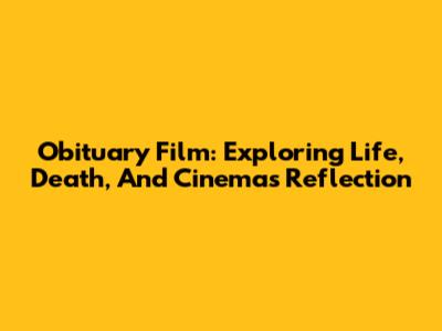 Obituary Film: Exploring Life, Death, And Cinema's Reflection