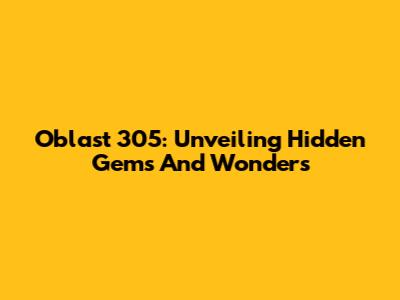 Oblast 305: Unveiling Hidden Gems And Wonders