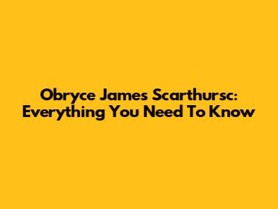 Obryce James Scarthursc: Everything You Need To Know