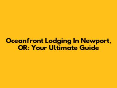 Oceanfront Lodging In Newport, OR: Your Ultimate Guide