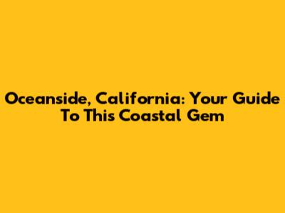 Oceanside, California: Your Guide To This Coastal Gem