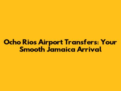 Ocho Rios Airport Transfers: Your Smooth Jamaica Arrival