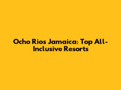 Ocho Rios Jamaica: Top All-Inclusive Resorts