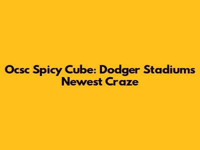 Ocsc Spicy Cube: Dodger Stadium's Newest Craze