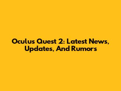 Oculus Quest 2: Latest News, Updates, And Rumors