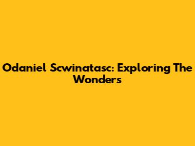 Odaniel Scwinatasc: Exploring The Wonders