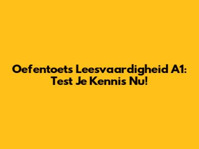 Oefentoets Leesvaardigheid A1: Test Je Kennis Nu!