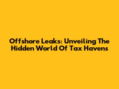 Offshore Leaks: Unveiling The Hidden World Of Tax Havens