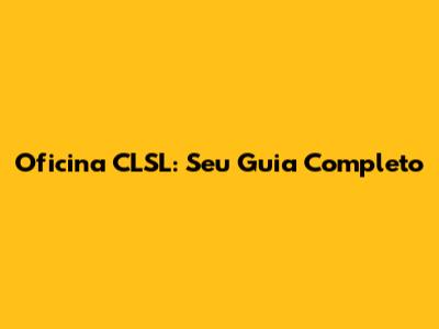 Oficina CLSL: Seu Guia Completo