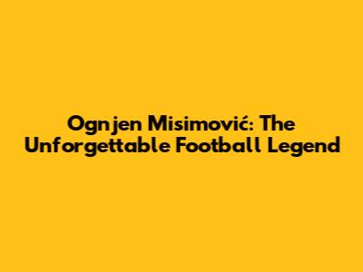 Ognjen Misimović: The Unforgettable Football Legend