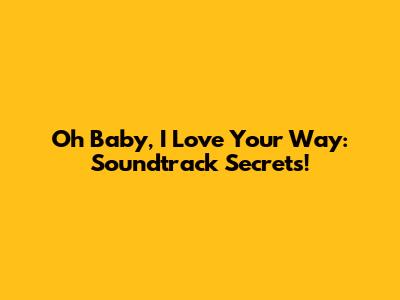 Oh Baby, I Love Your Way: Soundtrack Secrets!