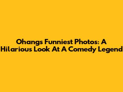 Ohang's Funniest Photos: A Hilarious Look At A Comedy Legend