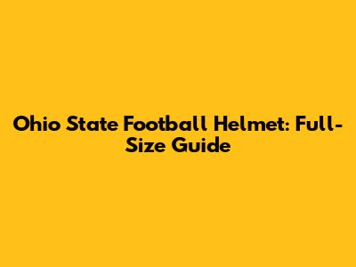 Ohio State Football Helmet: Full-Size Guide