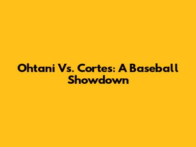 Ohtani Vs. Cortes: A Baseball Showdown