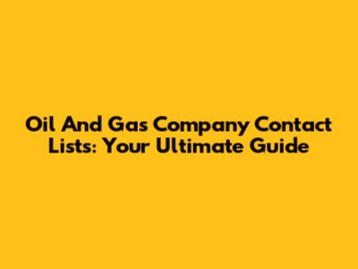 Oil And Gas Company Contact Lists: Your Ultimate Guide