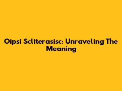 Oipsi Scliterasisc: Unraveling The Meaning