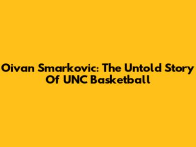 Oivan Smarkovic: The Untold Story Of UNC Basketball