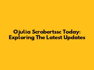 Ojulia Scrobertssc Today: Exploring The Latest Updates