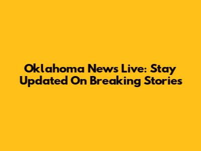 Oklahoma News Live: Stay Updated On Breaking Stories