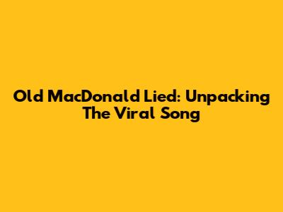 Old MacDonald Lied: Unpacking The Viral Song