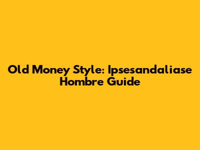 Old Money Style: Ipsesandaliase Hombre Guide