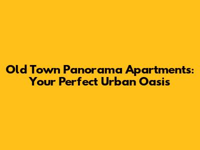 Old Town Panorama Apartments: Your Perfect Urban Oasis