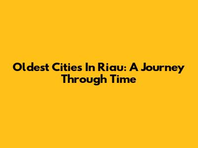 Oldest Cities In Riau: A Journey Through Time