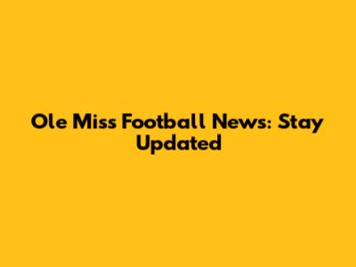 Ole Miss Football News: Stay Updated