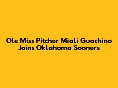 Ole Miss Pitcher Miali Guachino Joins Oklahoma Sooners
