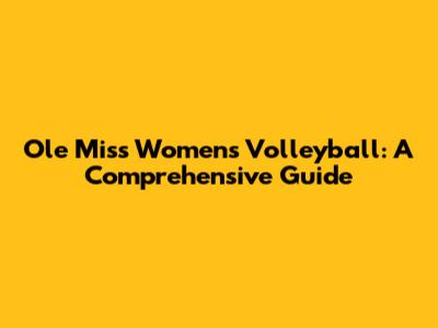 Ole Miss Women's Volleyball: A Comprehensive Guide