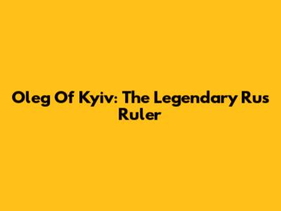 Oleg Of Kyiv: The Legendary Rus' Ruler