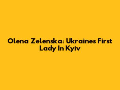 Olena Zelenska: Ukraine's First Lady In Kyiv