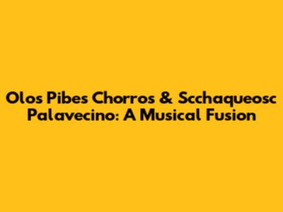 Olos Pibes Chorros & Scchaqueosc Palavecino: A Musical Fusion