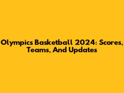 Olympics Basketball 2024: Scores, Teams, And Updates
